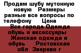 Продам шубу мутонную новую . Размеры разные,все вопросы по телефону.  › Цена ­ 10 000 - Все города Одежда, обувь и аксессуары » Женская одежда и обувь   . Ростовская обл.,Зверево г.